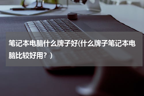 笔记本电脑什么牌子好(什么牌子笔记本电脑比较好用？)
