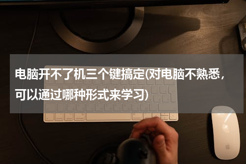 电脑开不了机三个键搞定(对电脑不熟悉，可以通过哪种形式来学习)