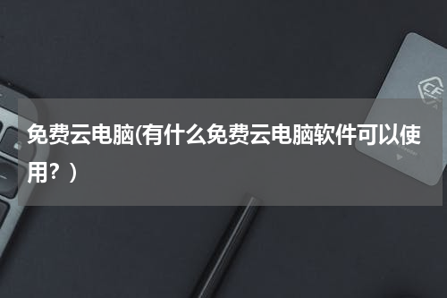 免费云电脑(有什么免费云电脑软件可以使用？)