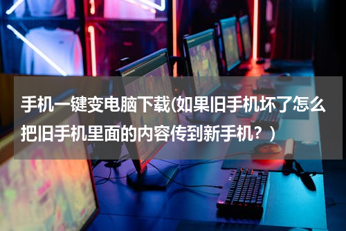 手机一键变电脑下载(如果旧手机坏了怎么把旧手机里面的内容传到新手机？)