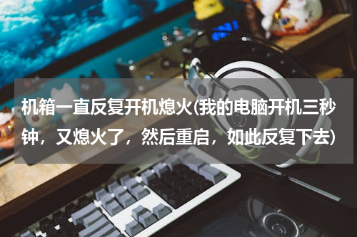 机箱一直反复开机熄火(我的电脑开机三秒钟，又熄火了，然后重启，如此反复下去)