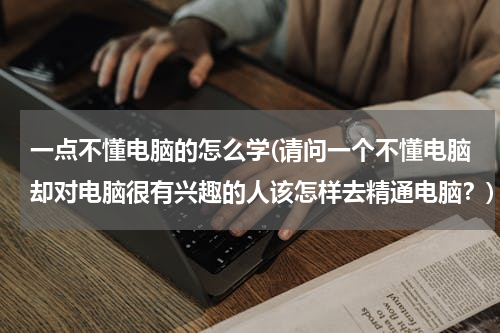 一点不懂电脑的怎么学(请问一个不懂电脑却对电脑很有兴趣的人该怎样去精通电脑？)