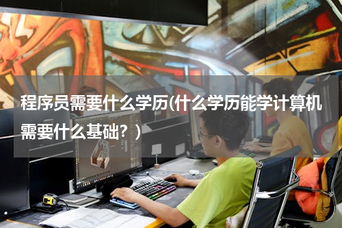 程序员需要什么学历(什么学历能学计算机需要什么基础？)