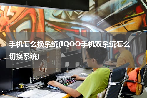手机怎么换系统(IQOO手机双系统怎么切换系统)
