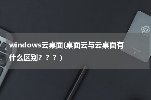 windows云桌面(桌面云与云桌面有什么区别？？？)