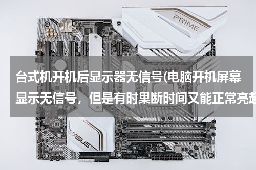 台式机开机后显示器无信号(电脑开机屏幕显示无信号，但是有时果断时间又能正常亮起，请问是什么问题)