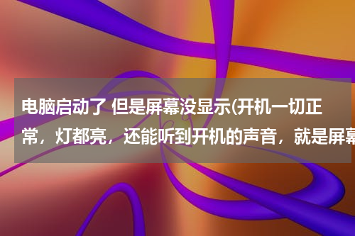 电脑启动了 但是屏幕没显示(开机一切正常，灯都亮，还能听到开机的声音，就是屏幕不显示，一直是黑的，怎么办？)