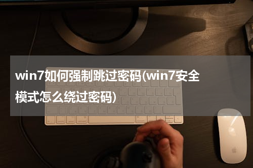 win7如何强制跳过密码(win7安全模式怎么绕过密码)