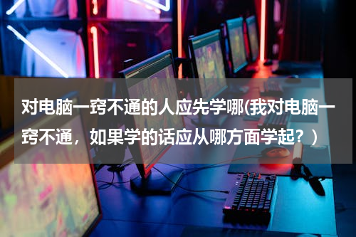 对电脑一窍不通的人应先学哪(我对电脑一窍不通，如果学的话应从哪方面学起？)