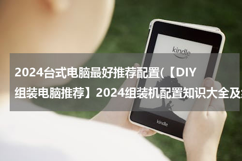 2024台式电脑最好推荐配置(【DIY组装电脑推荐】2024组装机配置知识大全及组装电脑配置清单推荐（值得收藏）)