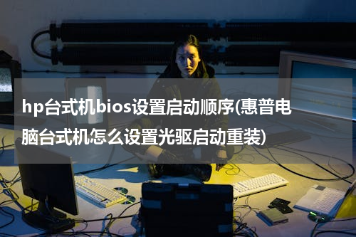 hp台式机bios设置启动顺序(惠普电脑台式机怎么设置光驱启动重装)