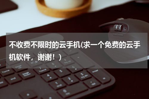 不收费不限时的云手机(求一个免费的云手机软件，谢谢！)