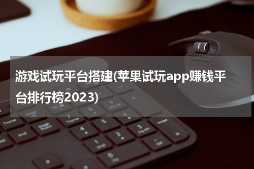 游戏试玩平台搭建(苹果试玩app赚钱平台排行榜2023)