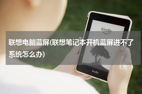 联想电脑蓝屏(联想笔记本开机蓝屏进不了系统怎么办)