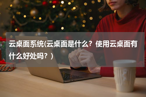 云桌面系统(云桌面是什么？使用云桌面有什么好处吗？)
