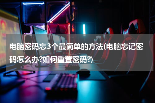 电脑密码忘3个最简单的方法(电脑忘记密码怎么办?如何重置密码?)