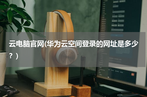 云电脑官网(华为云空间登录的网址是多少？)