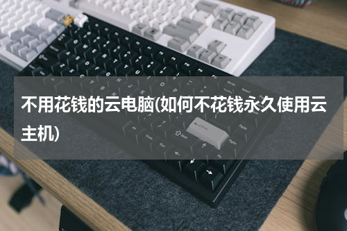 不用花钱的云电脑(如何不花钱永久使用云主机)
