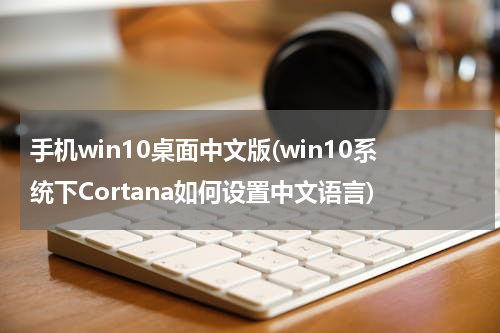 手机win10桌面中文版(win10系统下Cortana如何设置中文语言)
