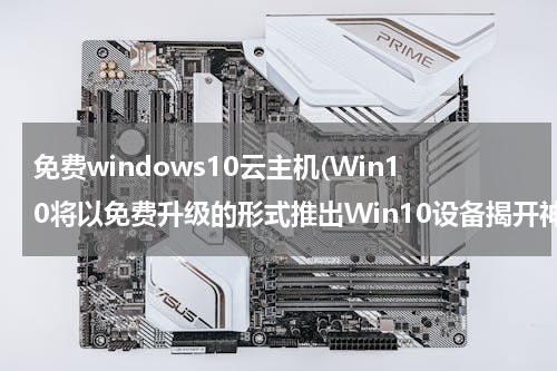免费windows10云主机(Win10将以免费升级的形式推出Win10设备揭开神秘面纱)
