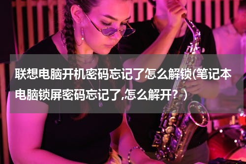 联想电脑开机密码忘记了怎么解锁(笔记本电脑锁屏密码忘记了,怎么解开？)