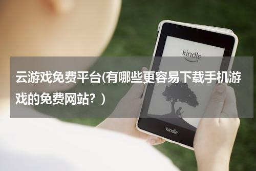 云游戏免费平台(有哪些更容易下载手机游戏的免费网站？)