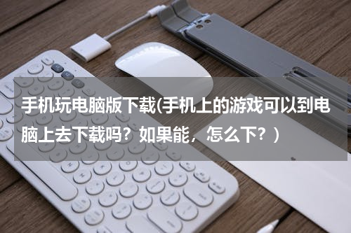 手机玩电脑版下载(手机上的游戏可以到电脑上去下载吗？如果能，怎么下？)