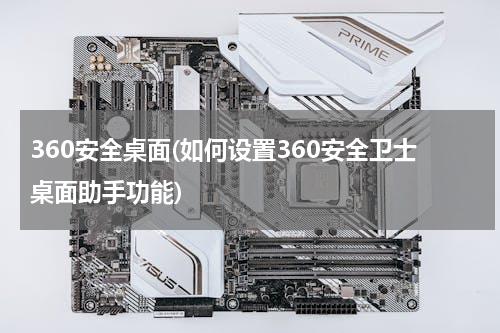 360安全桌面(如何设置360安全卫士桌面助手功能)