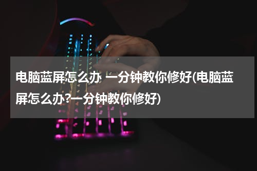 电脑蓝屏怎么办 一分钟教你修好(电脑蓝屏怎么办?一分钟教你修好)