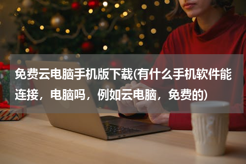免费云电脑手机版下载(有什么手机软件能连接，电脑吗，例如云电脑，免费的)