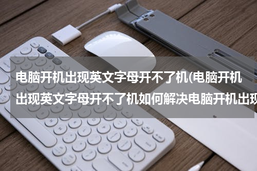 电脑开机出现英文字母开不了机(电脑开机出现英文字母开不了机如何解决电脑开机出现英文字母开不了机)
