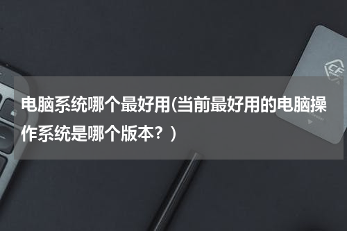 电脑系统哪个最好用(当前最好用的电脑操作系统是哪个版本？)