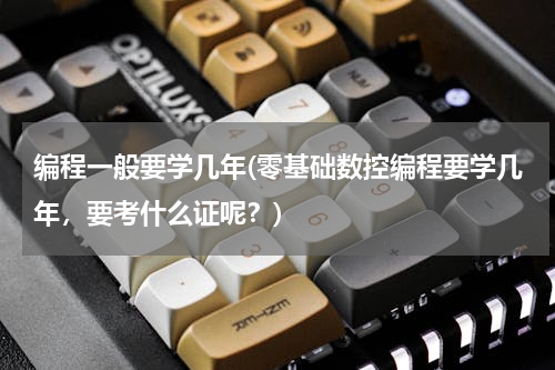 编程一般要学几年(零基础数控编程要学几年，要考什么证呢？)