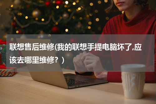 联想售后维修(我的联想手提电脑坏了,应该去哪里维修？)