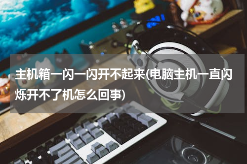 主机箱一闪一闪开不起来(电脑主机一直闪烁开不了机怎么回事)