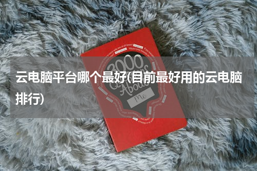 云电脑平台哪个最好(目前最好用的云电脑排行)
