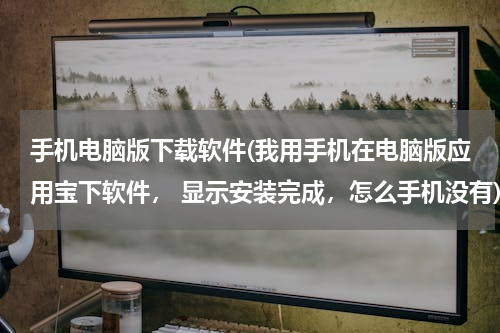 手机电脑版下载软件(我用手机在电脑版应用宝下软件， 显示安装完成，怎么手机没有)