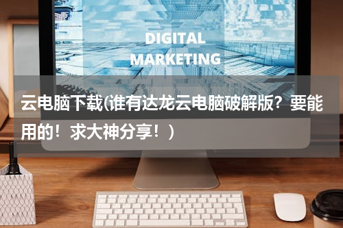 云电脑下载(谁有达龙云电脑破解版？要能用的！求大神分享！)