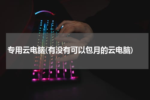 专用云电脑(有没有可以包月的云电脑)