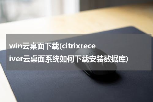 win云桌面下载(citrixreceiver云桌面系统如何下载安装数据库)