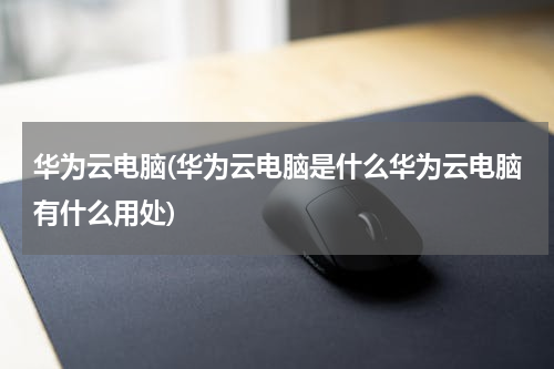 华为云电脑(华为云电脑是什么华为云电脑有什么用处)