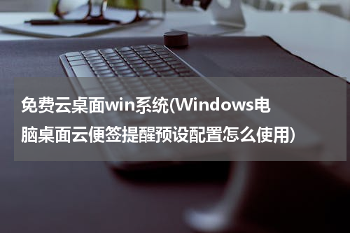 免费云桌面win系统(Windows电脑桌面云便签提醒预设配置怎么使用)