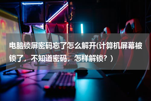 电脑锁屏密码忘了怎么解开(计算机屏幕被锁了，不知道密码，怎样解锁？)