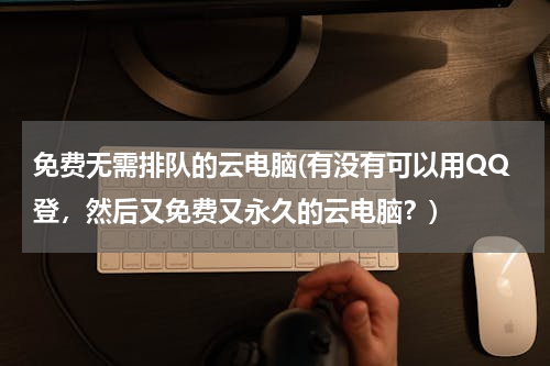 免费无需排队的云电脑(有没有可以用QQ登，然后又免费又永久的云电脑？)