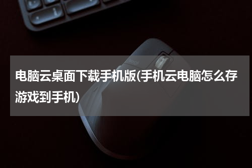 电脑云桌面下载手机版(手机云电脑怎么存游戏到手机)