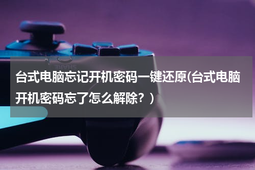 台式电脑忘记开机密码一键还原(台式电脑开机密码忘了怎么解除？)