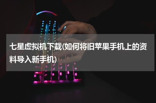七星虚拟机下载(如何将旧苹果手机上的资料导入新手机)