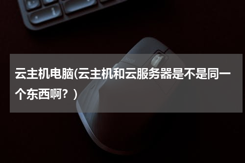 云主机电脑(云主机和云服务器是不是同一个东西啊？)