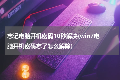 忘记电脑开机密码10秒解决(win7电脑开机密码忘了怎么解除)