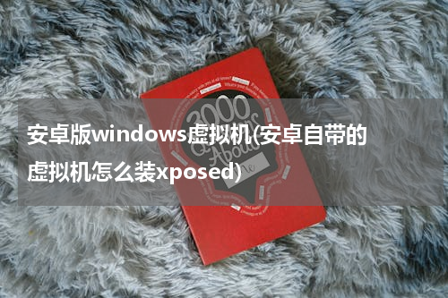 安卓版windows虚拟机(安卓自带的虚拟机怎么装xposed)
